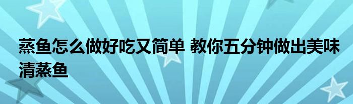 蒸鱼怎么做好吃又简单 教你五分钟做出美味清蒸鱼