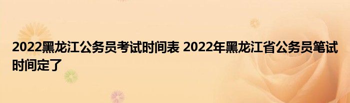 2022黑龙江公务员考试时间表 2022年黑龙江省公务员笔试时间定了