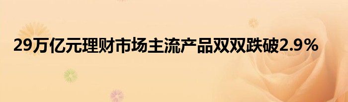 29万亿元理财市场主流产品双双跌破2.9%