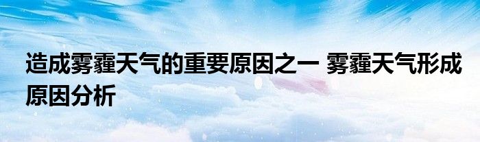 造成雾霾天气的重要原因之一 雾霾天气形成原因分析