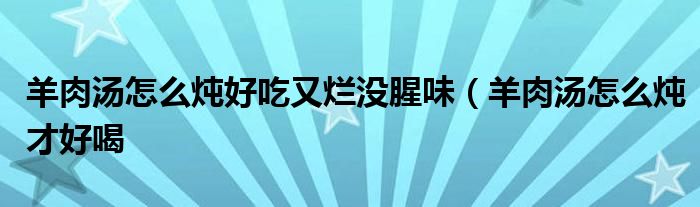 羊肉汤怎么炖好吃又烂没腥味（羊肉汤怎么炖才好喝