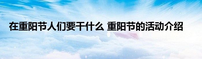 在重阳节人们要干什么 重阳节的活动介绍