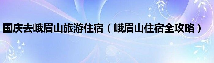 国庆去峨眉山旅游住宿（峨眉山住宿全攻略）