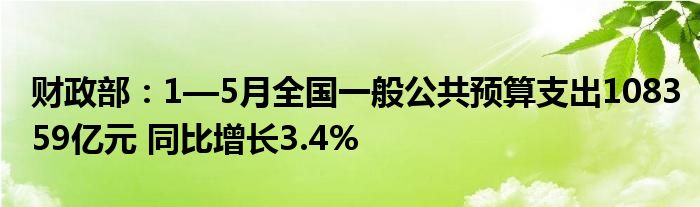 财政部：1—5月全国一般公共预算支出108359亿元 同比增长3.4%