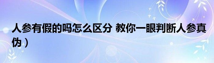 人参有假的吗怎么区分 教你一眼判断人参真伪）