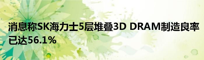 消息称SK海力士5层堆叠3D DRAM制造良率已达56.1%