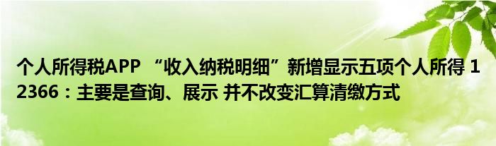 个人所得税APP “收入纳税明细”新增显示五项个人所得 12366：主要是查询、展示 并不改变汇算清缴方式