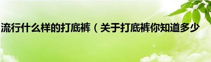 流行什么样的打底裤（关于打底裤你知道多少