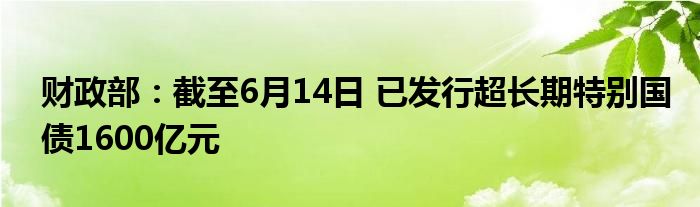 财政部：截至6月14日 已发行超长期特别国债1600亿元