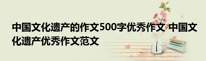 中国文化遗产的作文500字优秀作文 中国文化遗产优秀作文范文