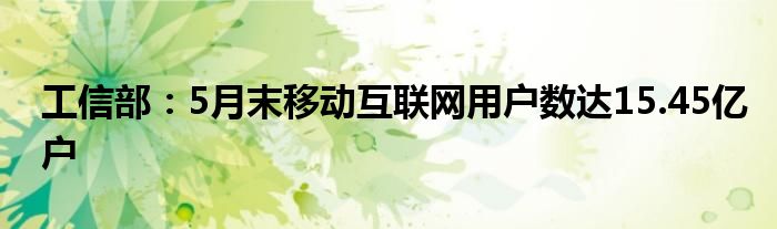 工信部：5月末移动
用户数达15.45亿户