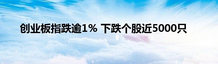 创业板指跌逾1% 下跌个股近5000只