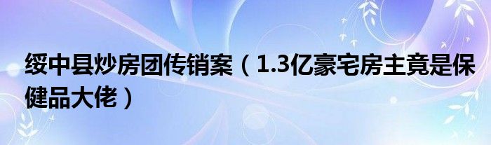 绥中县炒房团传销案（1.3亿豪宅房主竟是保健品大佬）