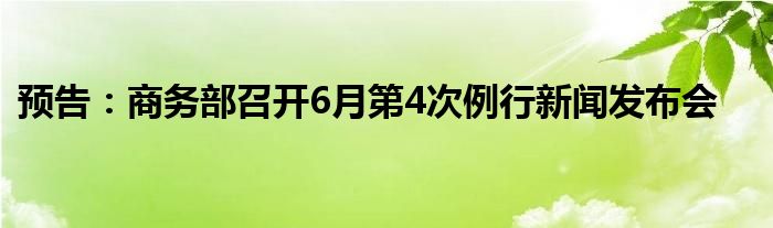 预告：商务部召开6月第4次例行新闻发布会