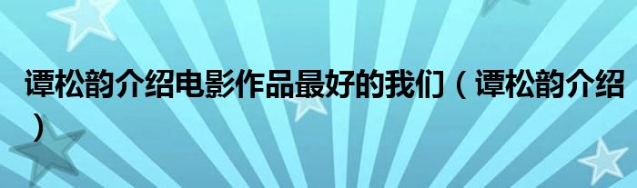 谭松韵介绍电影作品最好的我们（谭松韵介绍）