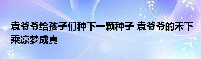 袁爷爷给孩子们种下一颗种子 袁爷爷的禾下乘凉梦成真