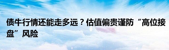 债牛行情还能走多远？估值偏贵谨防“高位接盘”风险