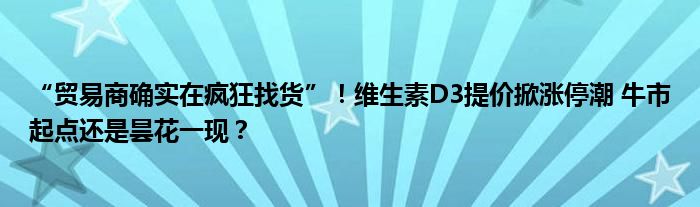 “贸易商确实在疯狂找货”！维生素D3提价掀涨停潮 牛市起点还是昙花一现？