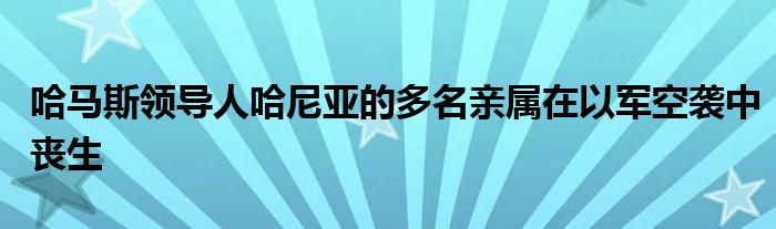 哈马斯领导人哈尼亚的多名亲属在以军空袭中丧生