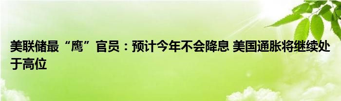 美联储最“鹰”官员：预计今年不会降息 美国通胀将继续处于高位