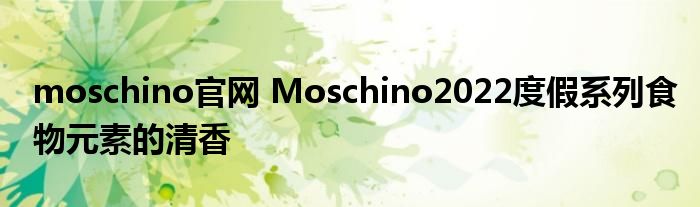 moschino官网 Moschino2022度假系列食物元素的清香