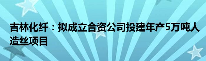 吉林化纤：拟成立合资公司投建年产5万吨人造丝项目