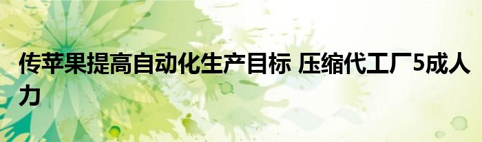 传苹果提高自动化生产目标 压缩代工厂5成人力