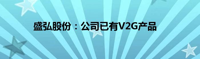 盛弘股份：公司已有V2G产品