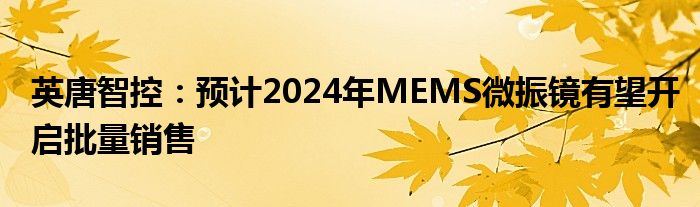 英唐智控：预计2024年MEMS微振镜有望开启批量销售