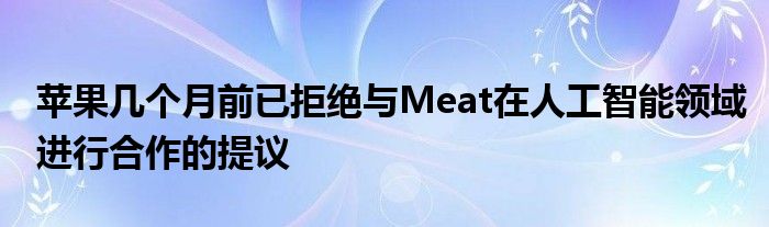 苹果几个月前已拒绝与Meat在人工智能领域进行合作的提议