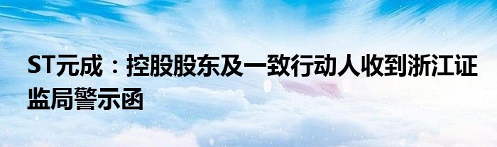 ST元成：控股股东及一致行动人收到浙江证监局警示函