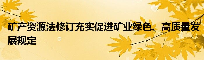 矿产资源法修订充实促进矿业绿色、高质量发展规定