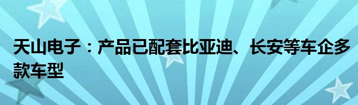 天山电子：产品已配套比亚迪、长安等车企多款车型