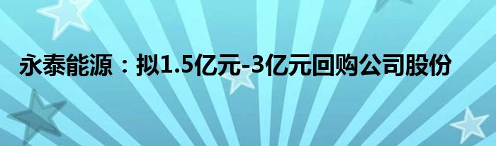 永泰能源：拟1.5亿元-3亿元回购公司股份