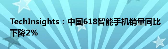 TechInsights：中国618智能手机销量同比下降2%