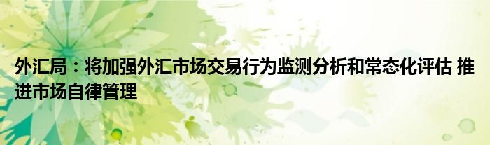 外汇局：将加强外汇市场交易行为监测分析和常态化评估 推进市场自律管理