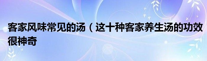 客家风味常见的汤（这十种客家养生汤的功效很神奇