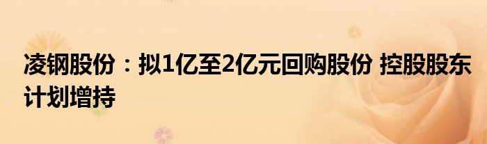 凌钢股份：拟1亿至2亿元回购股份 控股股东计划增持