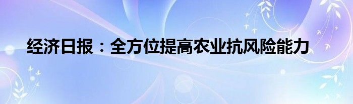 经济日报：全方位提高农业抗风险能力