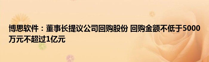 博思软件：董事长提议公司回购股份 回购金额不低于5000万元不超过1亿元