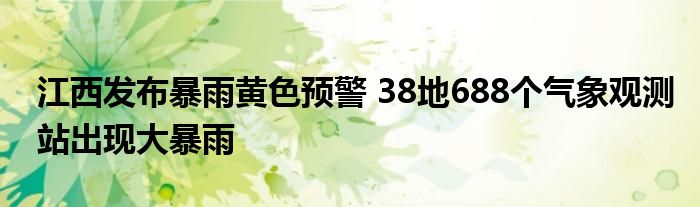 江西发布暴雨黄色预警 38地688个气象观测站出现大暴雨