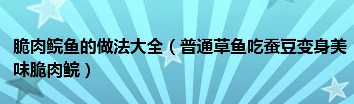 脆肉鲩鱼的做法大全（普通草鱼吃蚕豆变身美味脆肉鲩）