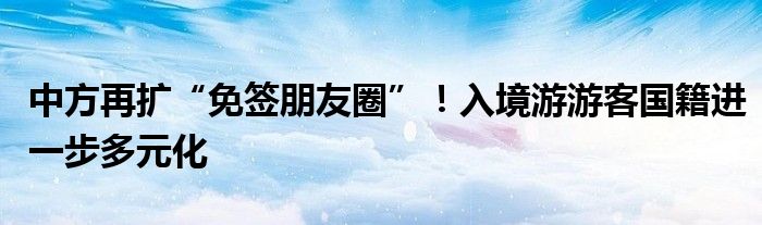 中方再扩“免签朋友圈”！入境游游客国籍进一步多元化