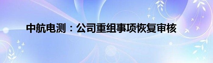 中航电测：公司重组事项恢复审核