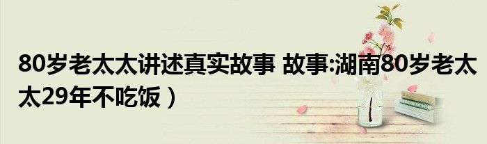 80岁老太太讲述真实故事 故事:湖南80岁老太太29年不吃饭）