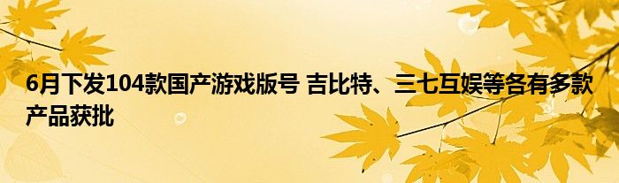 6月下发104款国产游戏版号 吉比特、三七互娱等各有多款产品获批