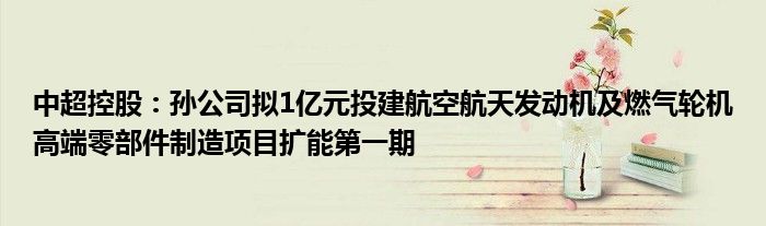 中超控股：孙公司拟1亿元投建航空航天发动机及燃气轮机高端零部件制造项目扩能第一期