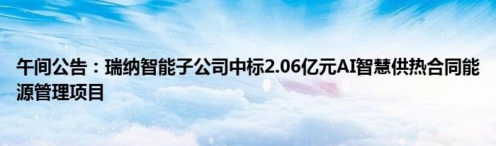 午间公告：瑞纳智能子公司中标2.06亿元AI智慧供热合同能源管理项目