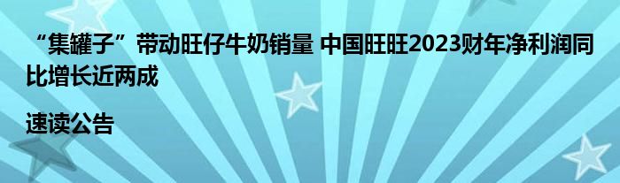 “集罐子”带动旺仔牛奶销量 中国旺旺2023财年净利润同比增长近两成|速读公告