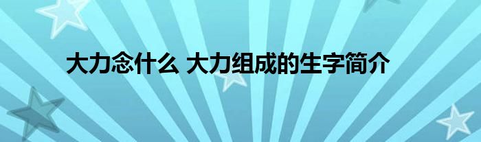 大力念什么 大力组成的生字简介